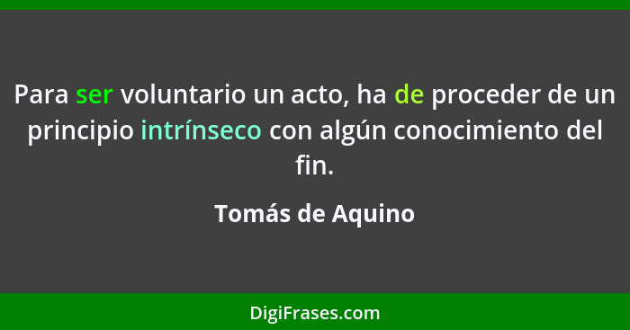 Para ser voluntario un acto, ha de proceder de un principio intrínseco con algún conocimiento del fin.... - Tomás de Aquino