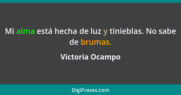 Mi alma está hecha de luz y tinieblas. No sabe de brumas.... - Victoria Ocampo