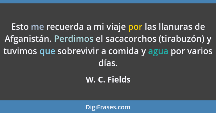 Esto me recuerda a mi viaje por las llanuras de Afganistán. Perdimos el sacacorchos (tirabuzón) y tuvimos que sobrevivir a comida y agu... - W. C. Fields