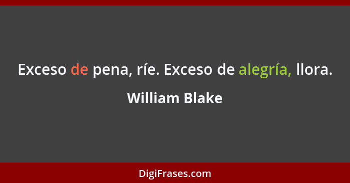 Exceso de pena, ríe. Exceso de alegría, llora.... - William Blake