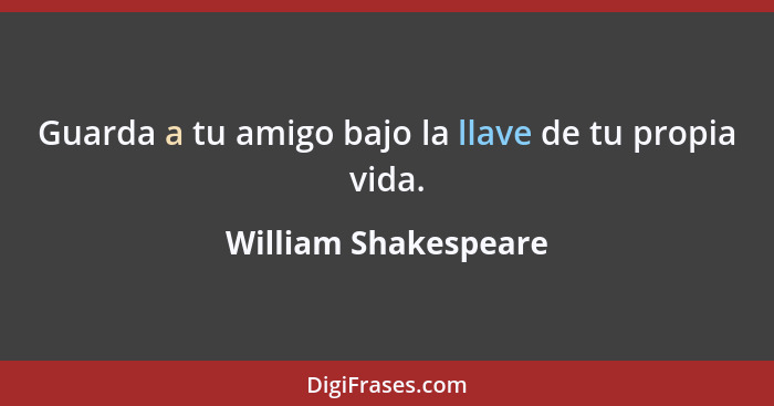 Guarda a tu amigo bajo la llave de tu propia vida.... - William Shakespeare