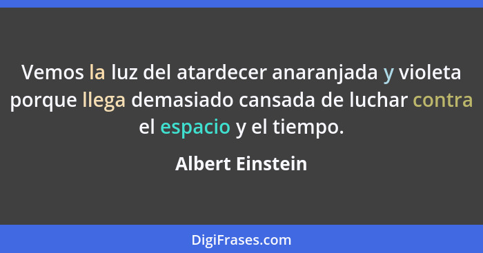 Vemos la luz del atardecer anaranjada y violeta porque llega demasiado cansada de luchar contra el espacio y el tiempo.... - Albert Einstein