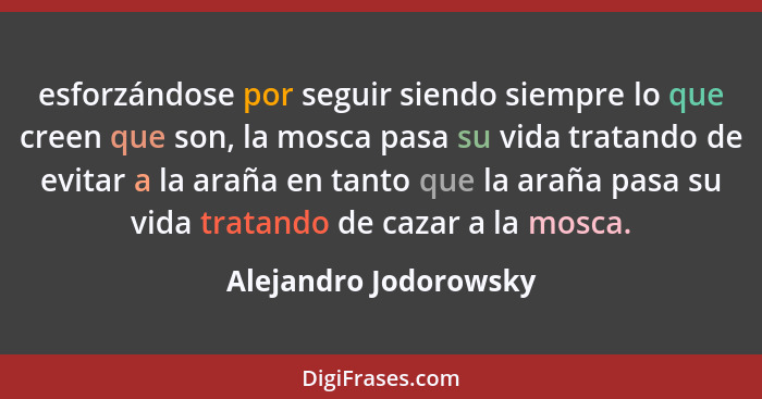 esforzándose por seguir siendo siempre lo que creen que son, la mosca pasa su vida tratando de evitar a la araña en tanto que l... - Alejandro Jodorowsky