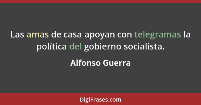 Las amas de casa apoyan con telegramas la política del gobierno socialista.... - Alfonso Guerra