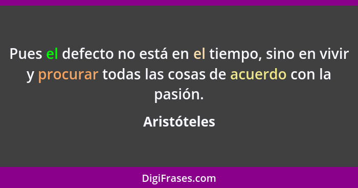 Pues el defecto no está en el tiempo, sino en vivir y procurar todas las cosas de acuerdo con la pasión.... - Aristóteles