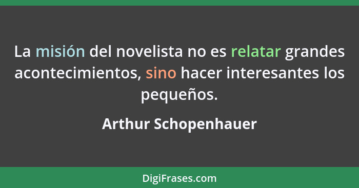 La misión del novelista no es relatar grandes acontecimientos, sino hacer interesantes los pequeños.... - Arthur Schopenhauer