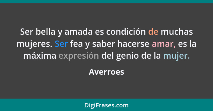 Ser bella y amada es condición de muchas mujeres. Ser fea y saber hacerse amar, es la máxima expresión del genio de la mujer.... - Averroes