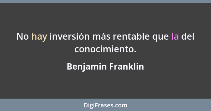 No hay inversión más rentable que la del conocimiento.... - Benjamin Franklin