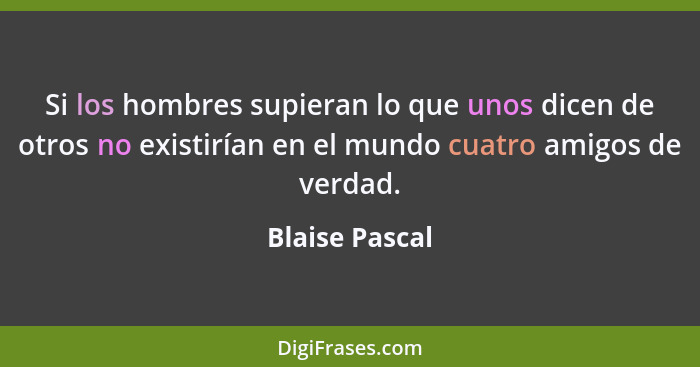 Si los hombres supieran lo que unos dicen de otros no existirían en el mundo cuatro amigos de verdad.... - Blaise Pascal