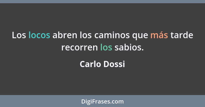 Los locos abren los caminos que más tarde recorren los sabios.... - Carlo Dossi