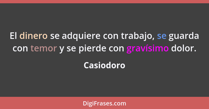 El dinero se adquiere con trabajo, se guarda con temor y se pierde con gravísimo dolor.... - Casiodoro