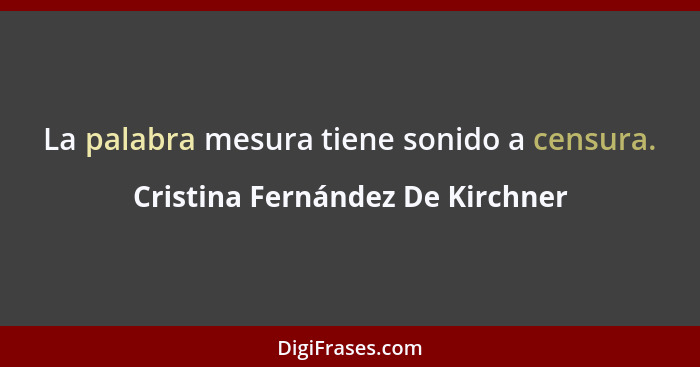 La palabra mesura tiene sonido a censura.... - Cristina Fernández De Kirchner