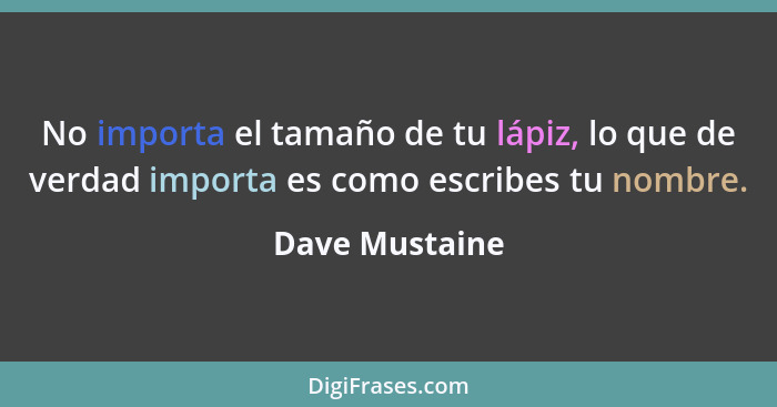 No importa el tamaño de tu lápiz, lo que de verdad importa es como escribes tu nombre.... - Dave Mustaine