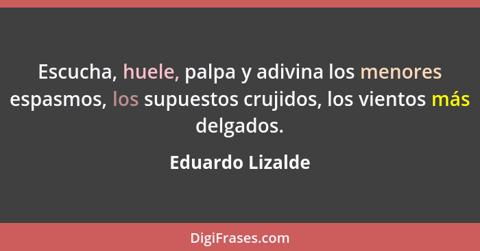 Escucha, huele, palpa y adivina los menores espasmos, los supuestos crujidos, los vientos más delgados.... - Eduardo Lizalde