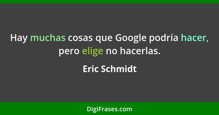 Hay muchas cosas que Google podría hacer, pero elige no hacerlas.... - Eric Schmidt