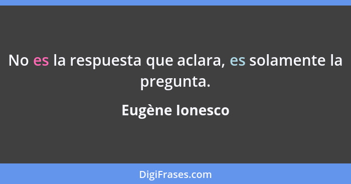 No es la respuesta que aclara, es solamente la pregunta.... - Eugène Ionesco