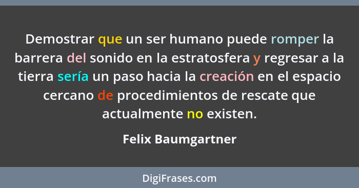 Demostrar que un ser humano puede romper la barrera del sonido en la estratosfera y regresar a la tierra sería un paso hacia la cr... - Felix Baumgartner