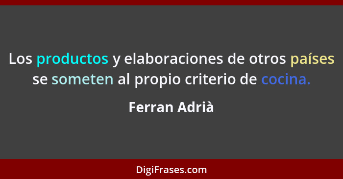 Los productos y elaboraciones de otros países se someten al propio criterio de cocina.... - Ferran Adrià