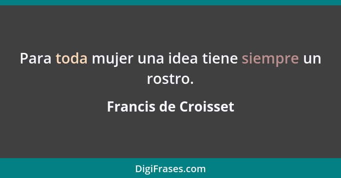 Para toda mujer una idea tiene siempre un rostro.... - Francis de Croisset