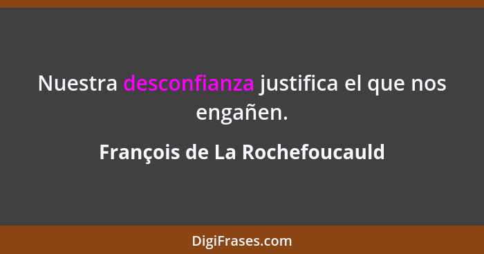 Nuestra desconfianza justifica el que nos engañen.... - François de La Rochefoucauld