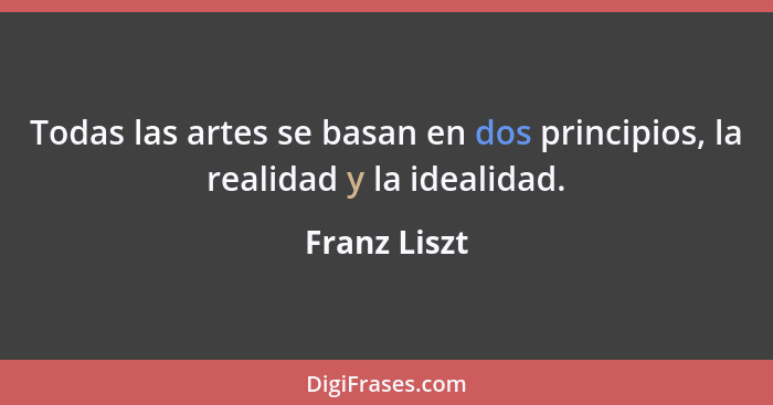 Todas las artes se basan en dos principios, la realidad y la idealidad.... - Franz Liszt