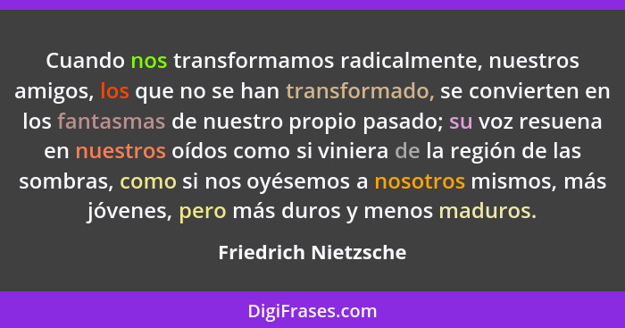 Cuando nos transformamos radicalmente, nuestros amigos, los que no se han transformado, se convierten en los fantasmas de nuestr... - Friedrich Nietzsche