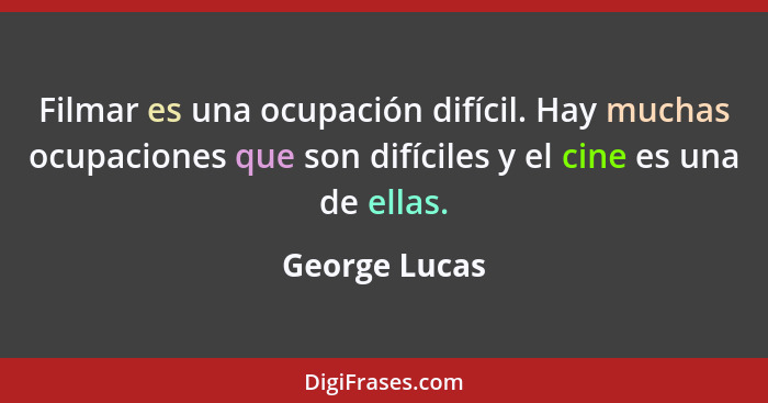 Filmar es una ocupación difícil. Hay muchas ocupaciones que son difíciles y el cine es una de ellas.... - George Lucas