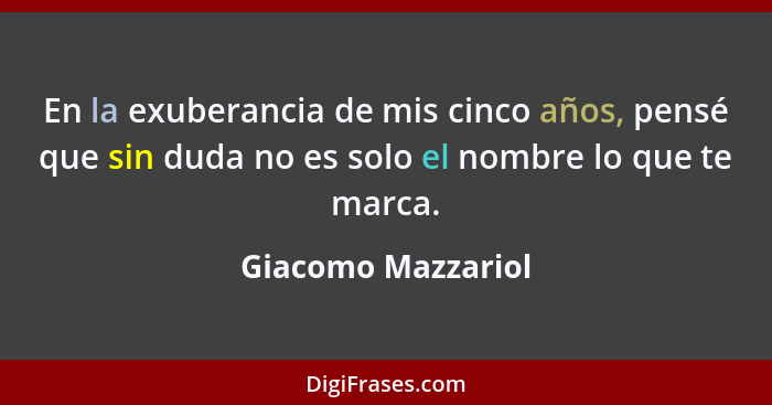 En la exuberancia de mis cinco años, pensé que sin duda no es solo el nombre lo que te marca.... - Giacomo Mazzariol