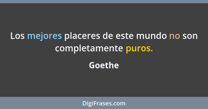 Los mejores placeres de este mundo no son completamente puros.... - Goethe