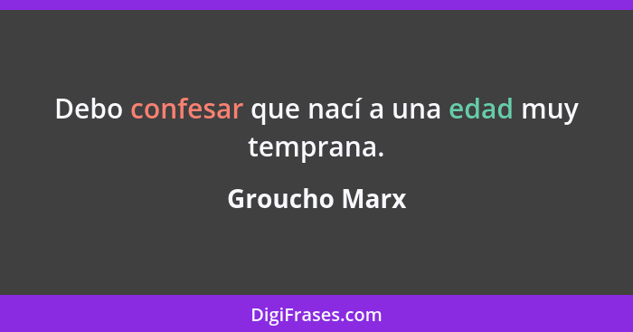 Debo confesar que nací a una edad muy temprana.... - Groucho Marx