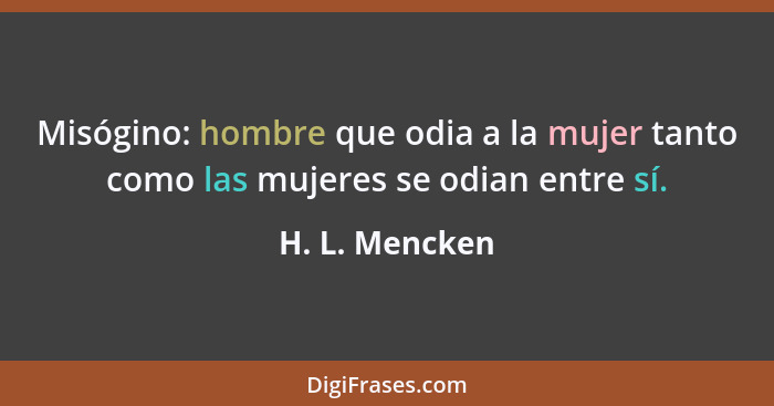 Misógino: hombre que odia a la mujer tanto como las mujeres se odian entre sí.... - H. L. Mencken