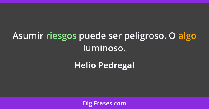 Asumir riesgos puede ser peligroso. O algo luminoso.... - Helio Pedregal