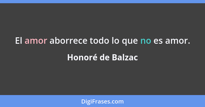 El amor aborrece todo lo que no es amor.... - Honoré de Balzac