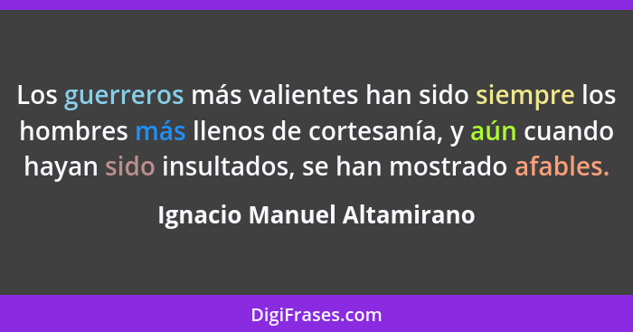 Los guerreros más valientes han sido siempre los hombres más llenos de cortesanía, y aún cuando hayan sido insultados, se... - Ignacio Manuel Altamirano