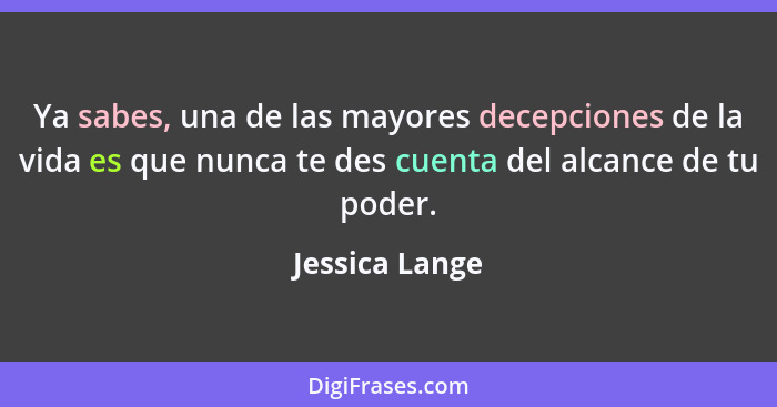 Ya sabes, una de las mayores decepciones de la vida es que nunca te des cuenta del alcance de tu poder.... - Jessica Lange