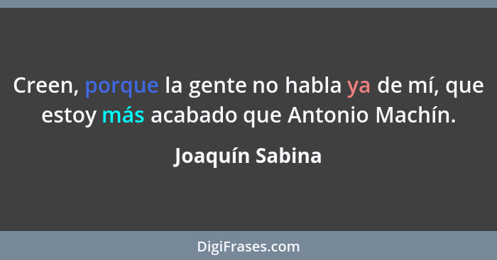Creen, porque la gente no habla ya de mí, que estoy más acabado que Antonio Machín.... - Joaquín Sabina