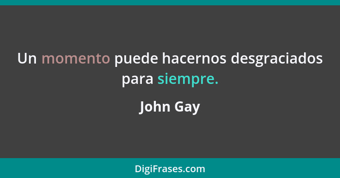 Un momento puede hacernos desgraciados para siempre.... - John Gay