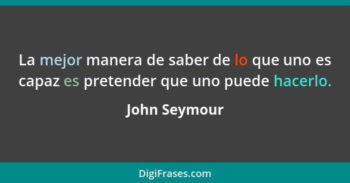 La mejor manera de saber de lo que uno es capaz es pretender que uno puede hacerlo.... - John Seymour