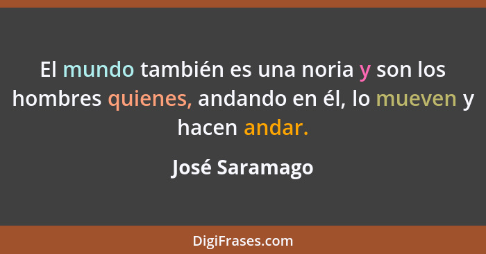 El mundo también es una noria y son los hombres quienes, andando en él, lo mueven y hacen andar.... - José Saramago