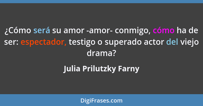 ¿Cómo será su amor -amor- conmigo, cómo ha de ser: espectador, testigo o superado actor del viejo drama?... - Julia Prilutzky Farny