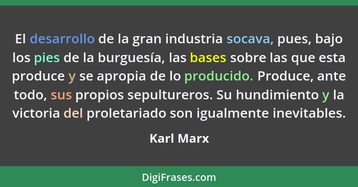 El desarrollo de la gran industria socava, pues, bajo los pies de la burguesía, las bases sobre las que esta produce y se apropia de lo pr... - Karl Marx