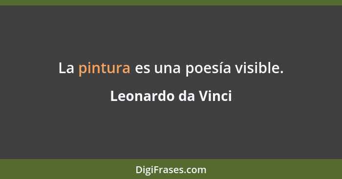 La pintura es una poesía visible.... - Leonardo da Vinci