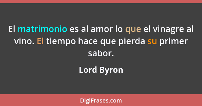 El matrimonio es al amor lo que el vinagre al vino. El tiempo hace que pierda su primer sabor.... - Lord Byron