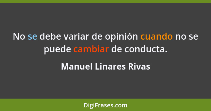 No se debe variar de opinión cuando no se puede cambiar de conducta.... - Manuel Linares Rivas
