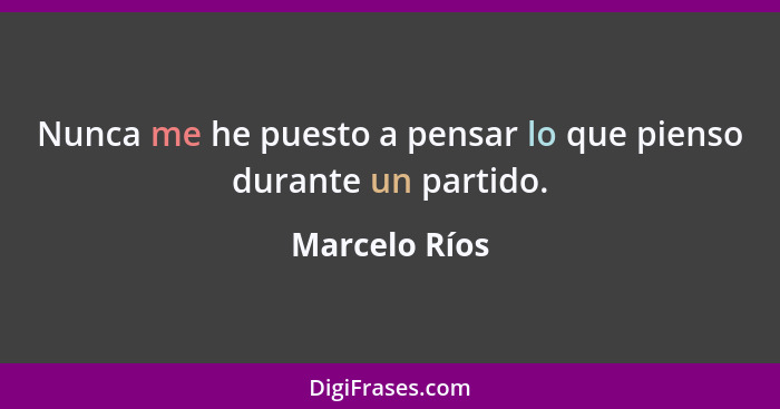 Nunca me he puesto a pensar lo que pienso durante un partido.... - Marcelo Ríos