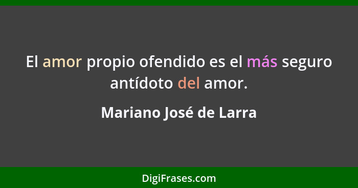 El amor propio ofendido es el más seguro antídoto del amor.... - Mariano José de Larra
