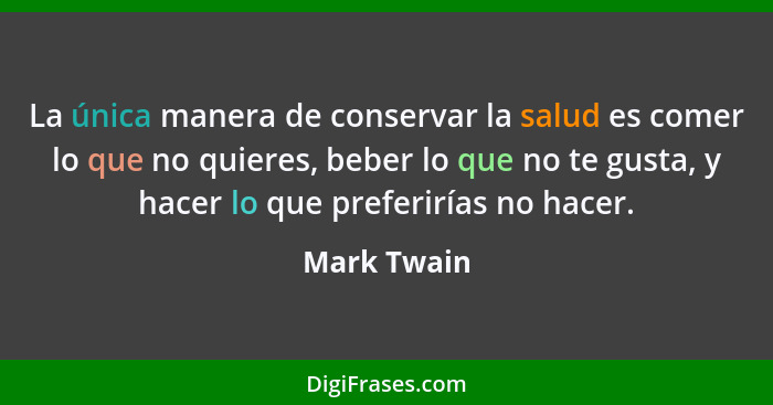 La única manera de conservar la salud es comer lo que no quieres, beber lo que no te gusta, y hacer lo que preferirías no hacer.... - Mark Twain