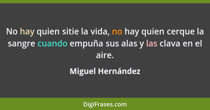 No hay quien sitie la vida, no hay quien cerque la sangre cuando empuña sus alas y las clava en el aire.... - Miguel Hernández