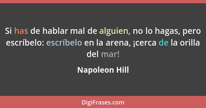 Si has de hablar mal de alguien, no lo hagas, pero escríbelo: escríbelo en la arena, ¡cerca de la orilla del mar!... - Napoleon Hill