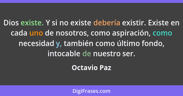 Dios existe. Y si no existe debería existir. Existe en cada uno de nosotros, como aspiración, como necesidad y, también como último fond... - Octavio Paz